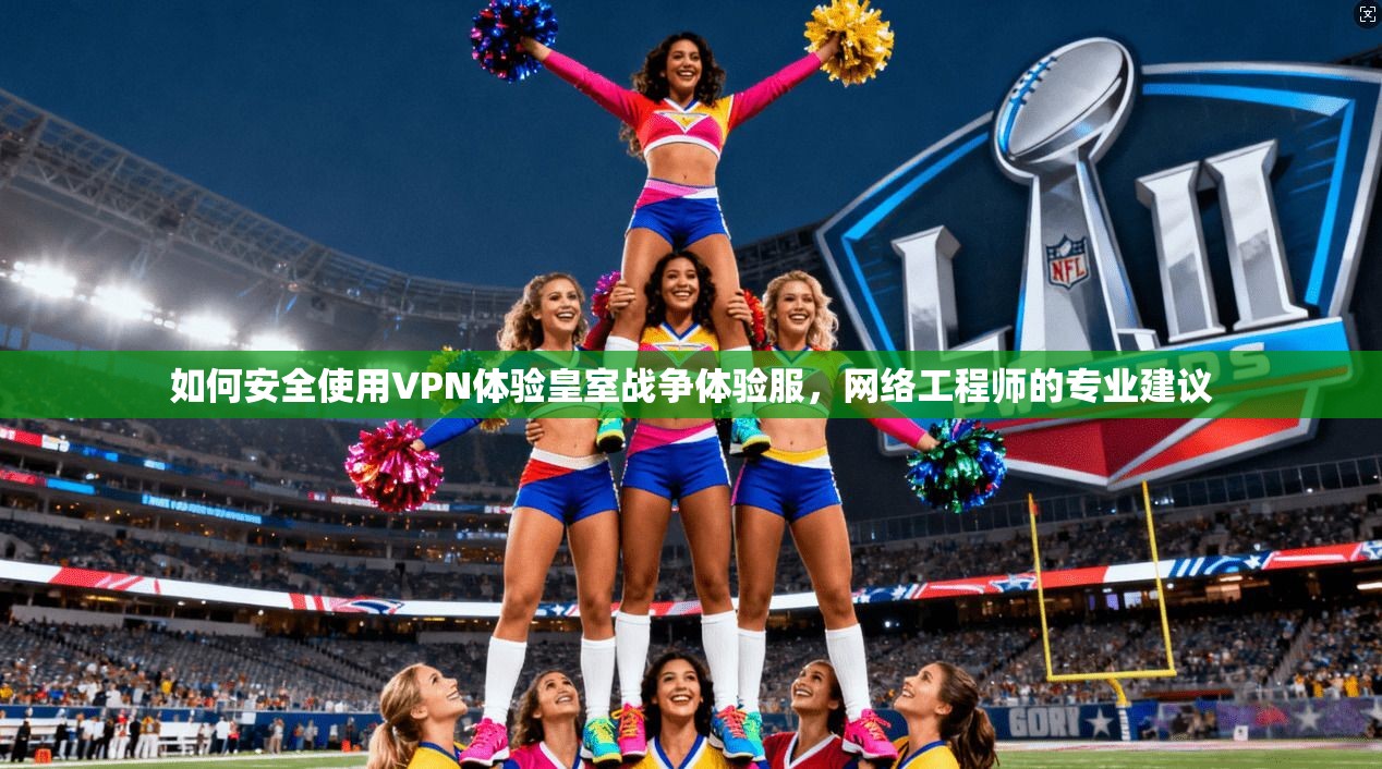 如何安全使用VPN体验皇室战争体验服,网络工程师的专业建议 如何安全使用VPN体验皇室战争体验服,网络工程师的专业建议