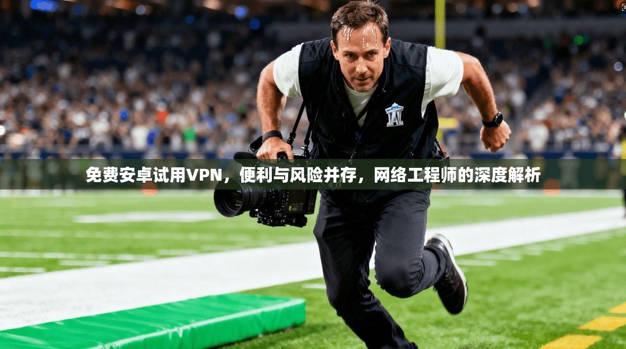 免费安卓试用VPN，便利与风险并存，网络工程师的深度解析