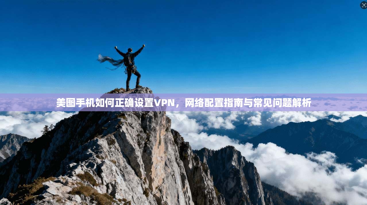 美图手机如何正确设置VPN，网络配置指南与常见问题解析