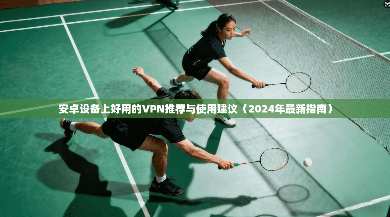 安卓设备上好用的VPN推荐与使用建议（2024年最新指南）