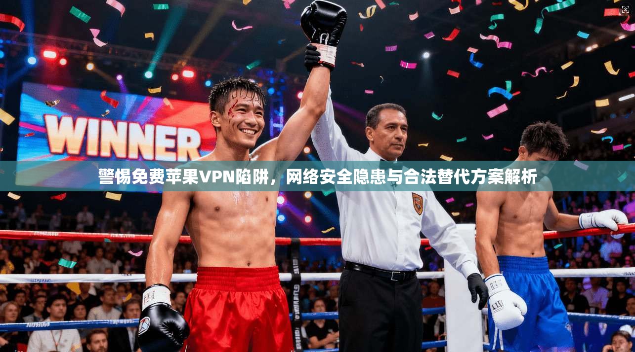 警惕免费苹果VPN陷阱，网络安全隐患与合法替代方案解析