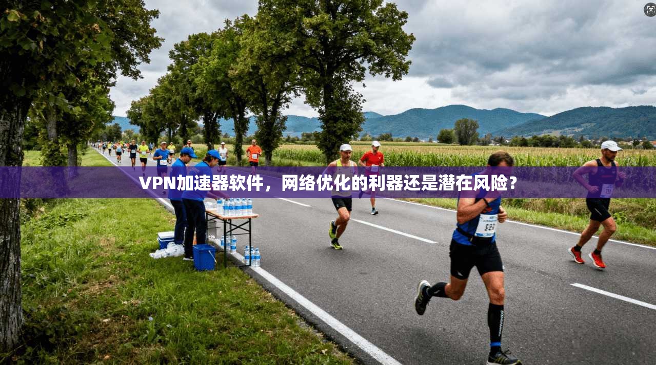 VPN加速器软件，网络优化的利器还是潜在风险？