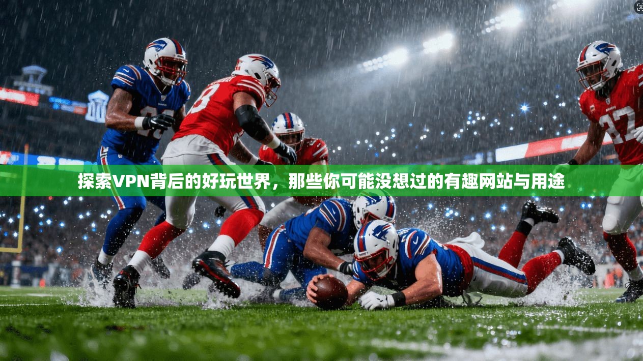 探索VPN背后的好玩世界，那些你可能没想过的有趣网站与用途