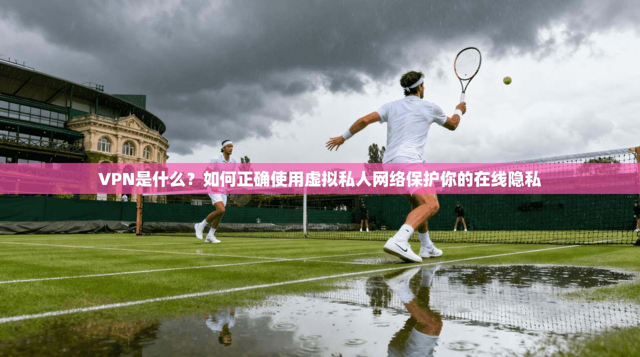VPN是什么？如何正确使用虚拟私人网络保护你的在线隐私