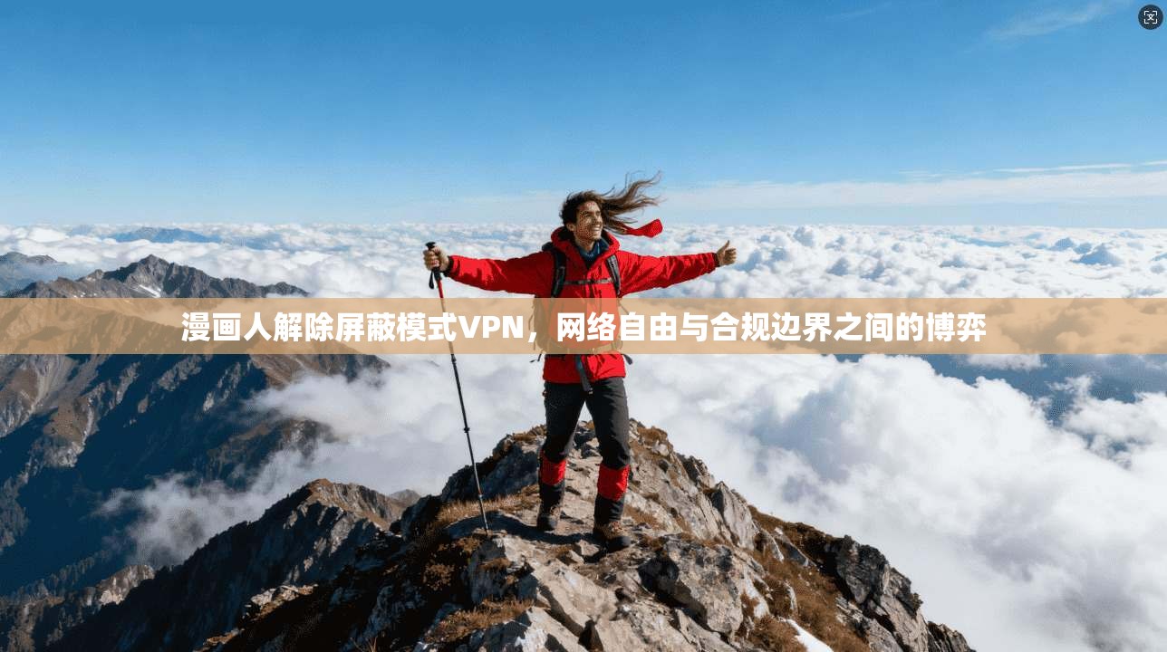 漫画人解除屏蔽模式VPN，网络自由与合规边界之间的博弈