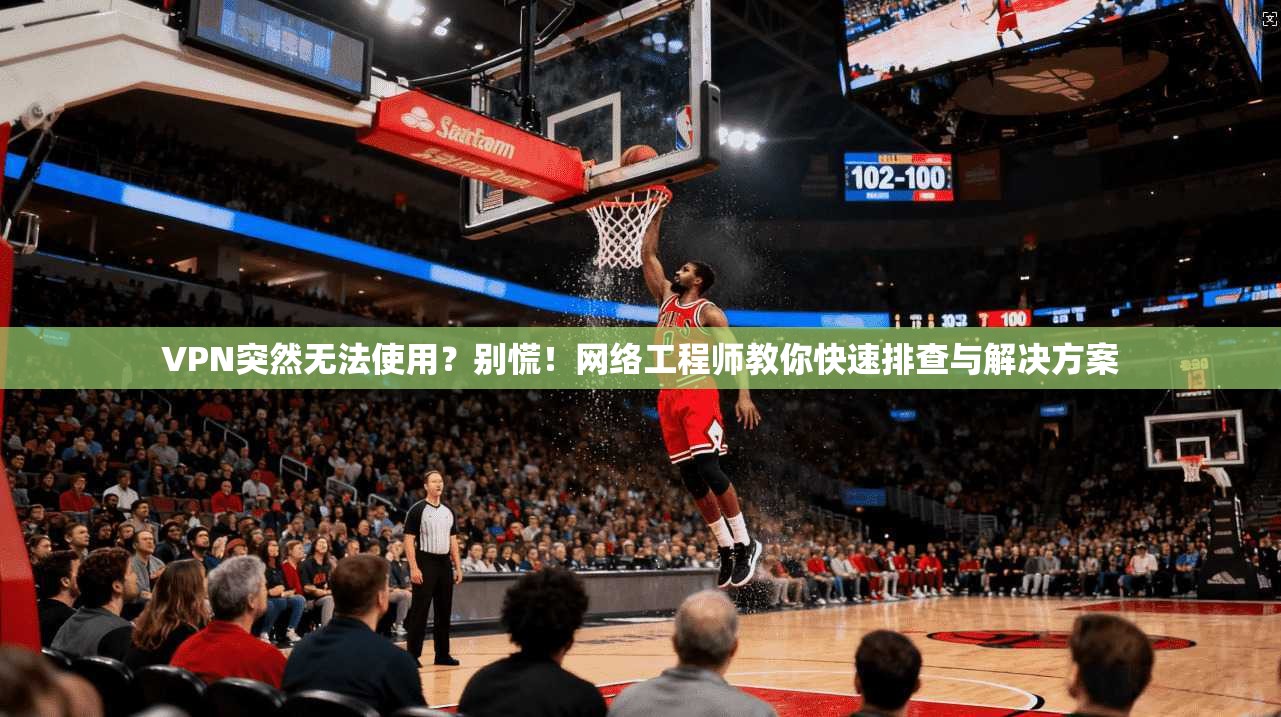 VPN突然无法使用？别慌！网络工程师教你快速排查与解决方案