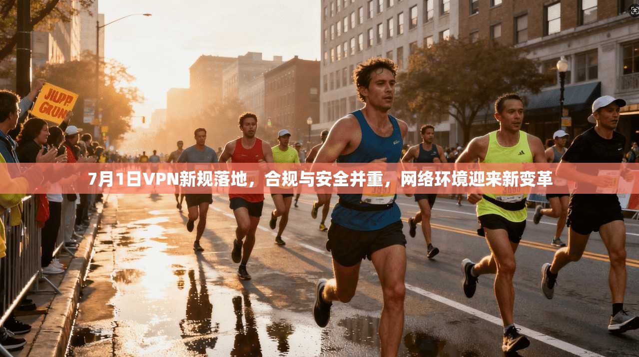 7月1日VPN新规落地，合规与安全并重，网络环境迎来新变革