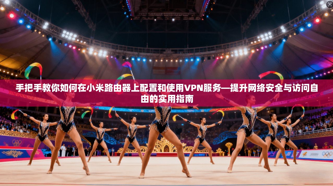 手把手教你如何在小米路由器上配置和使用VPN服务—提升网络安全与访问自由的实用指南 手把手教你如何在小米路由器上配置和使用VPN服务—提升网络安全与访问自由的实用指南