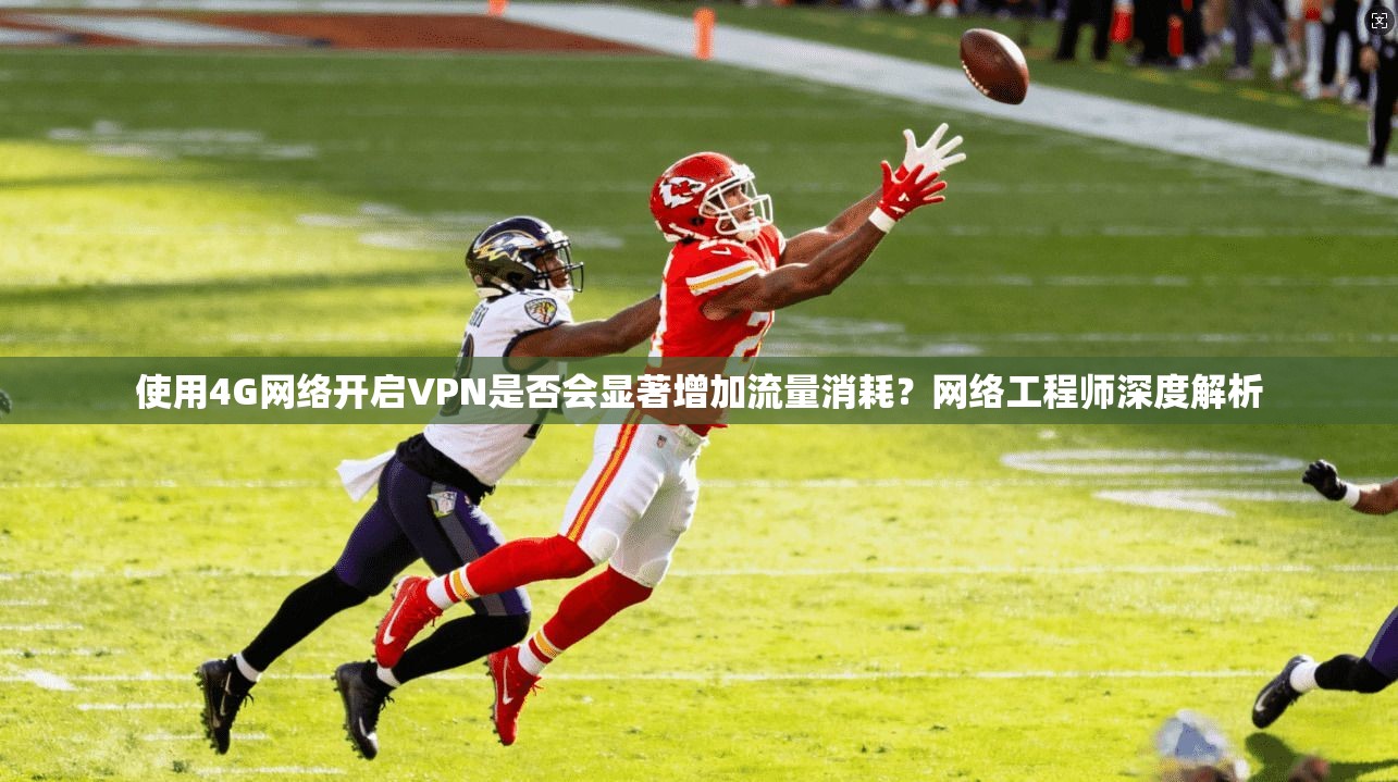 使用4G网络开启VPN是否会显著增加流量消耗？网络工程师深度解析