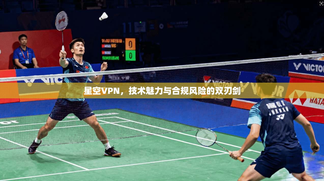 星空VPN，技术魅力与合规风险的双刃剑