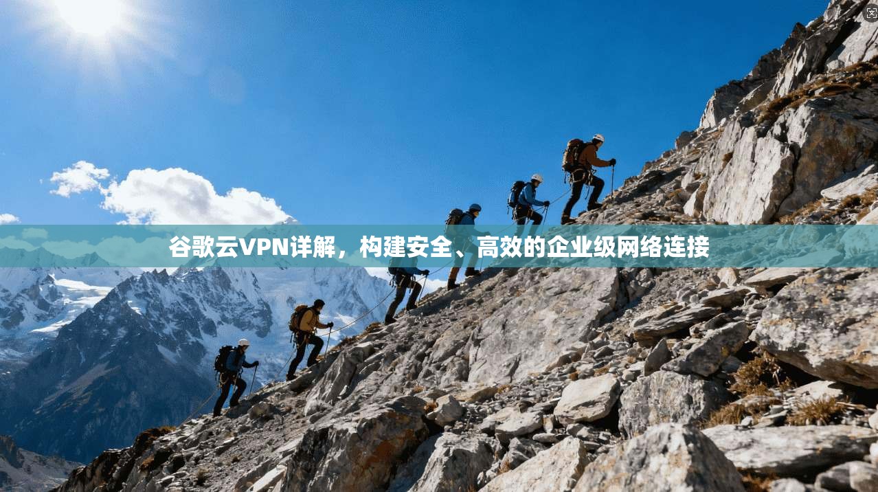 谷歌云VPN详解，构建安全、高效的企业级网络连接