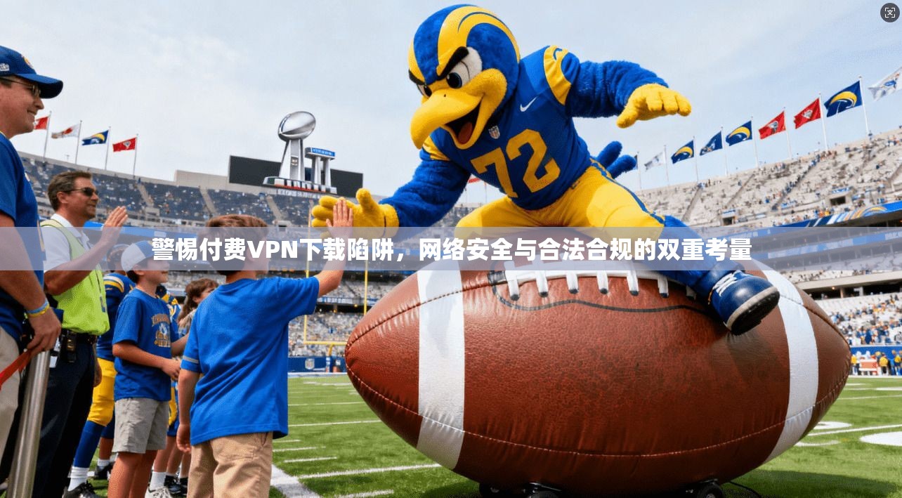 警惕付费VPN下载陷阱，网络安全与合法合规的双重考量