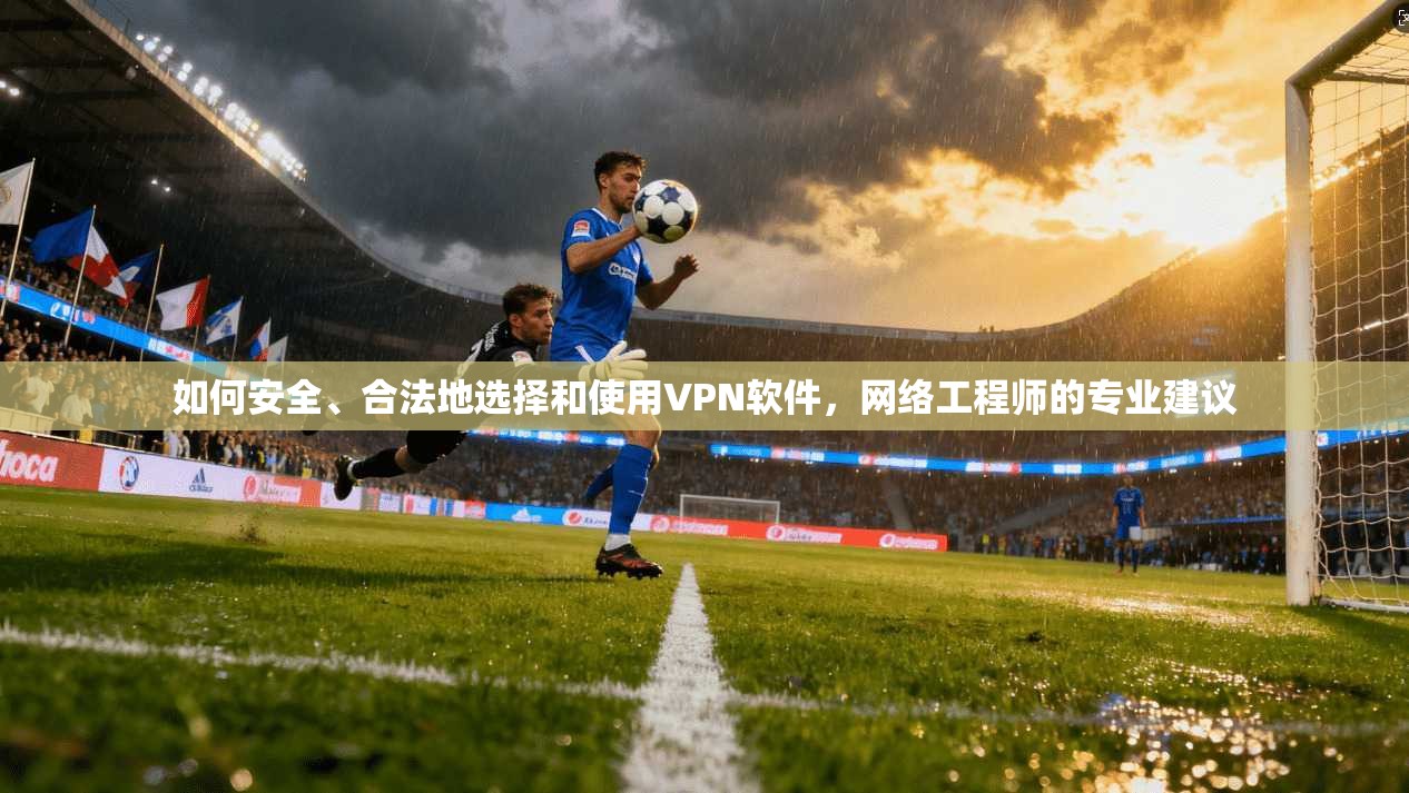如何安全、合法地选择和使用VPN软件，网络工程师的专业建议