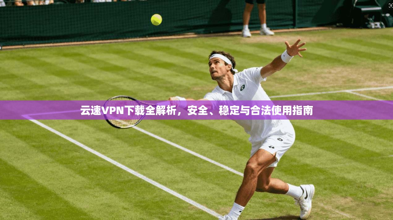云速VPN下载全解析，安全、稳定与合法使用指南