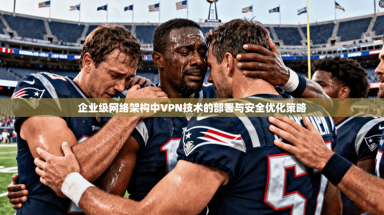 企业级网络架构中VPN技术的部署与安全优化策略