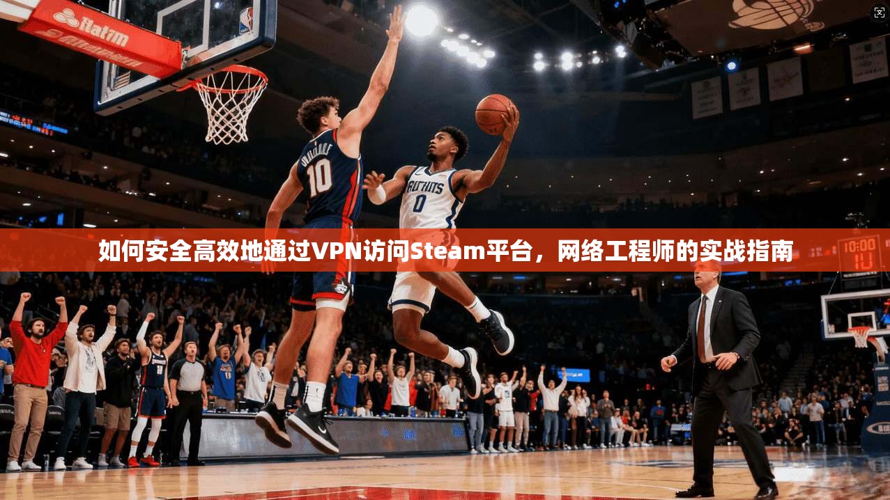 如何安全高效地通过VPN访问Steam平台，网络工程师的实战指南