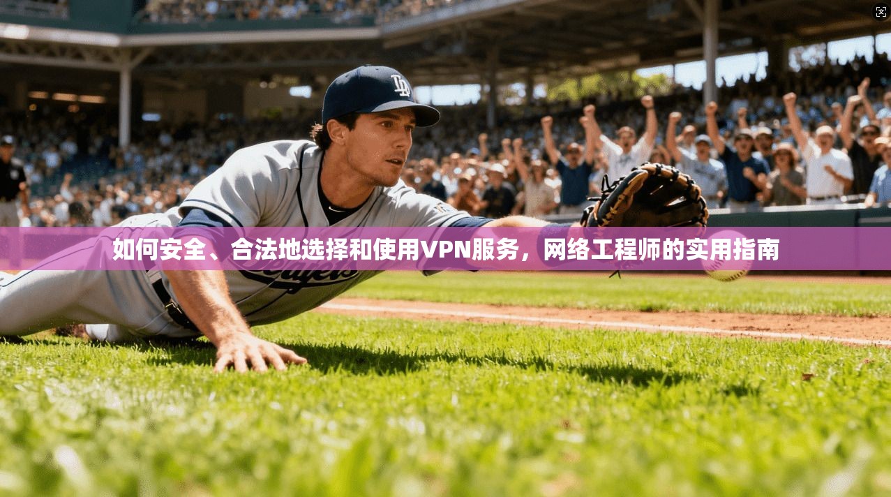 如何安全、合法地选择和使用VPN服务，网络工程师的实用指南
