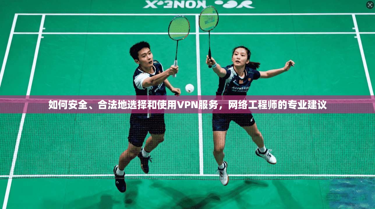 如何安全、合法地选择和使用VPN服务，网络工程师的专业建议