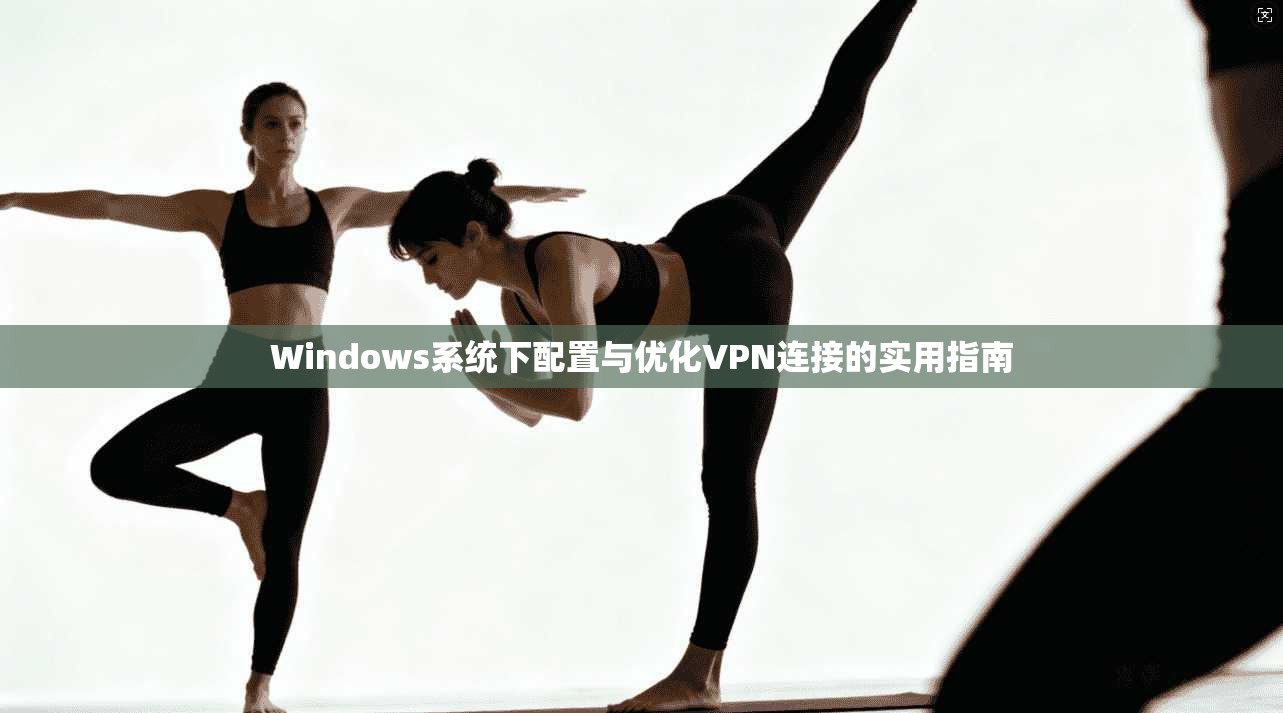 Windows系统下配置与优化VPN连接的实用指南