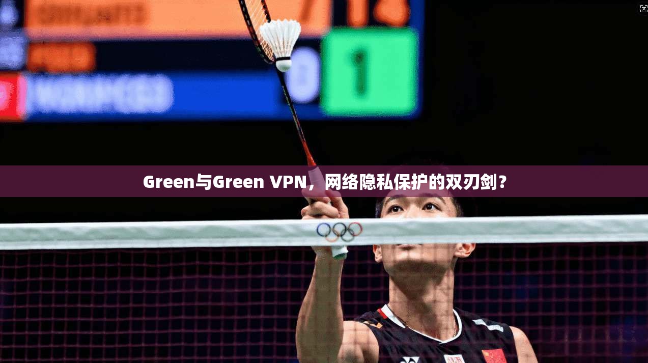 Green与Green VPN，网络隐私保护的双刃剑？