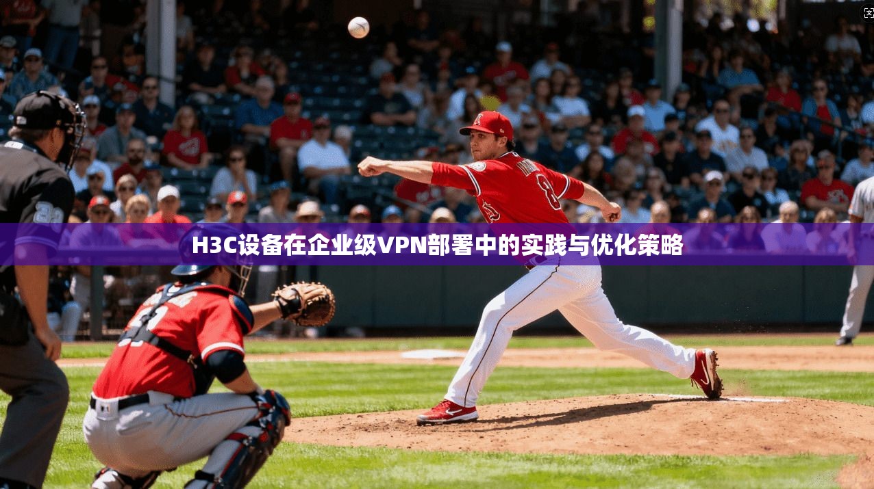 H3C设备在企业级VPN部署中的实践与优化策略