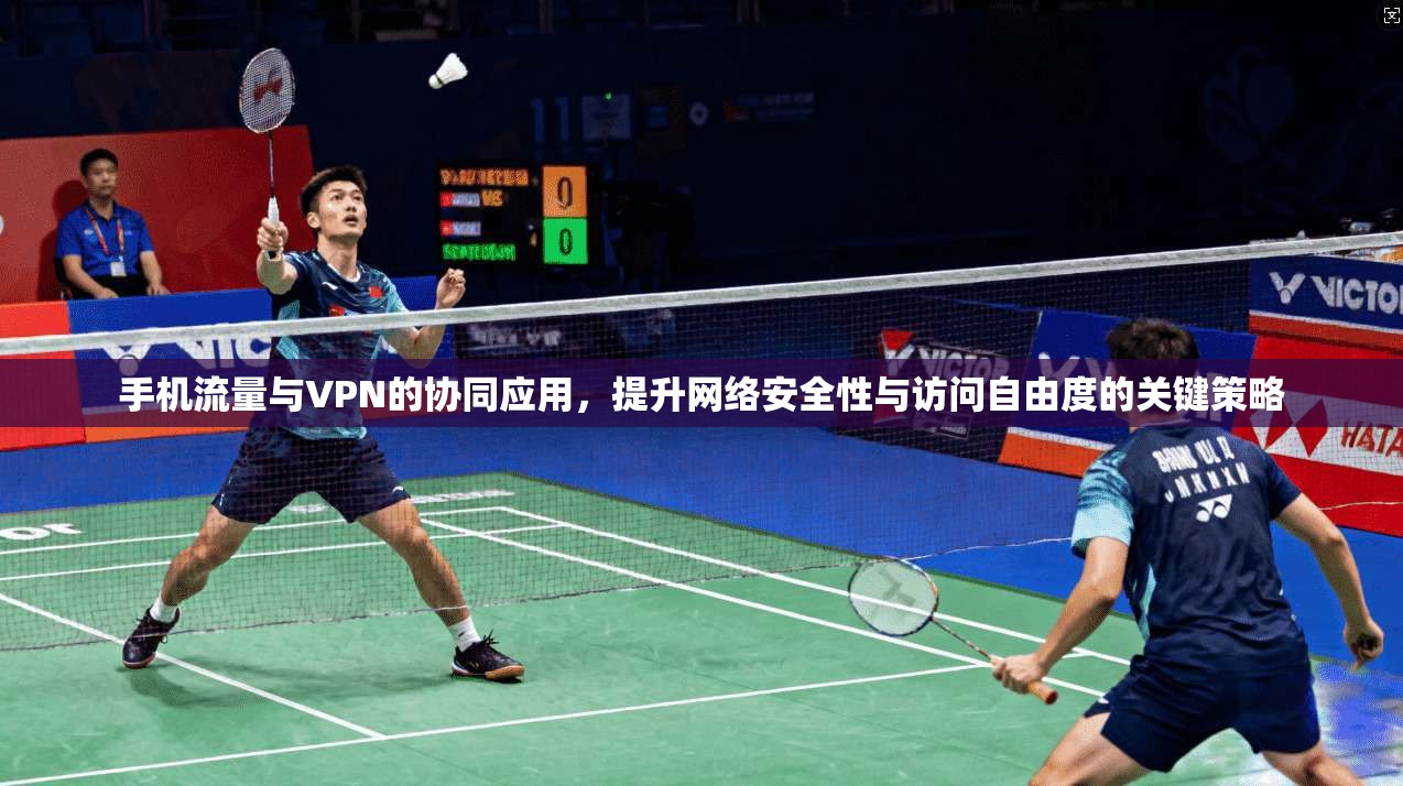 手机流量与VPN的协同应用，提升网络安全性与访问自由度的关键策略