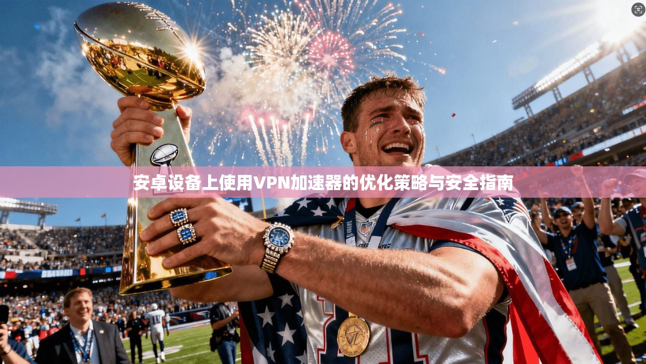 安卓设备上使用VPN加速器的优化策略与安全指南