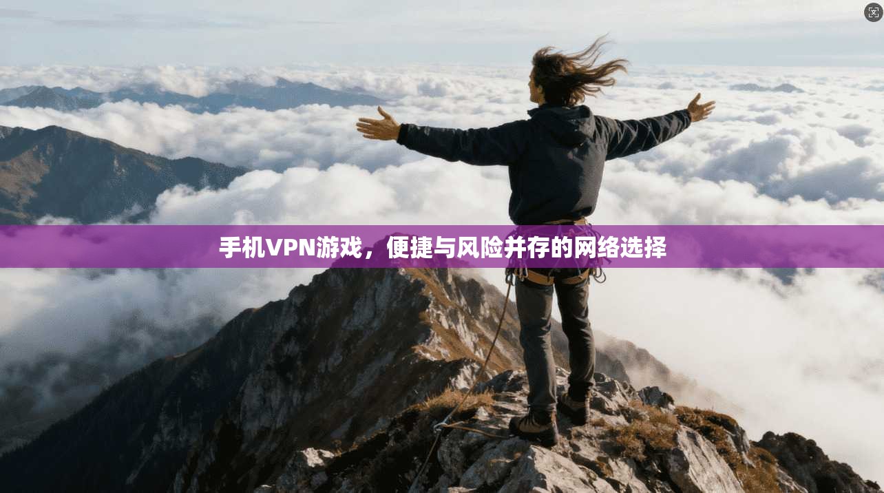 手机VPN游戏，便捷与风险并存的网络选择