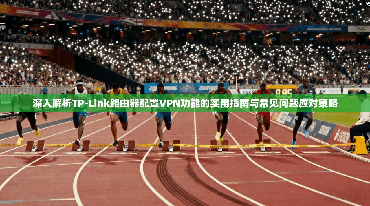 深入解析TP-Link路由器配置VPN功能的实用指南与常见问题应对策略