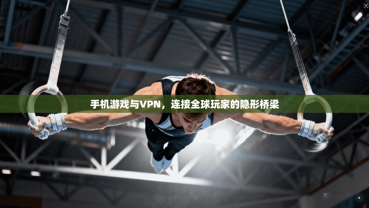 手机游戏与VPN，连接全球玩家的隐形桥梁