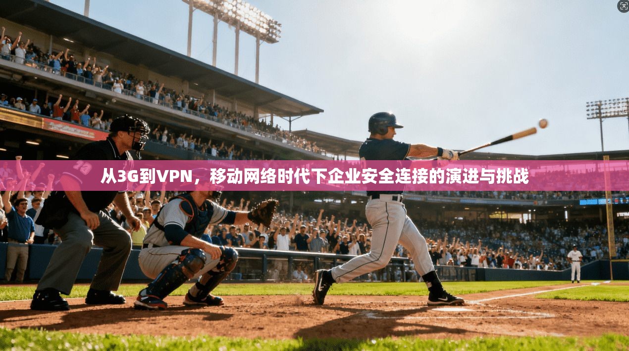 从3G到VPN，移动网络时代下企业安全连接的演进与挑战