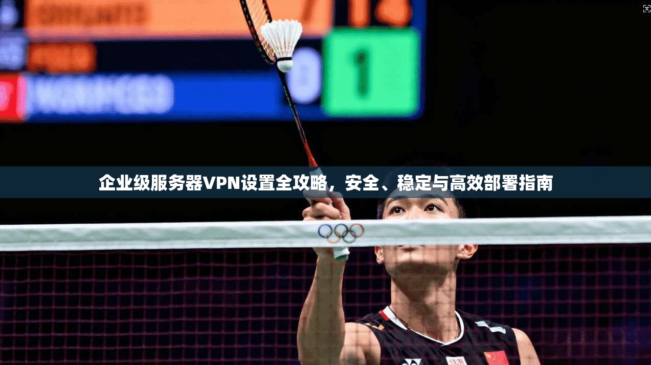 企业级服务器VPN设置全攻略，安全、稳定与高效部署指南