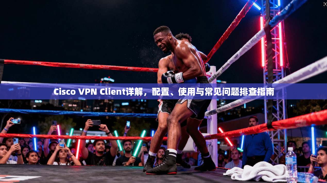 Cisco VPN Client详解，配置、使用与常见问题排查指南