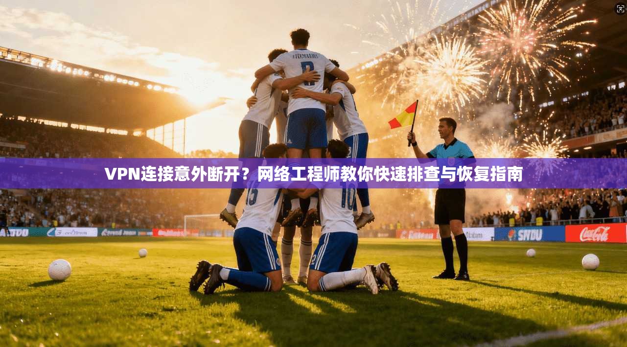 VPN连接意外断开？网络工程师教你快速排查与恢复指南