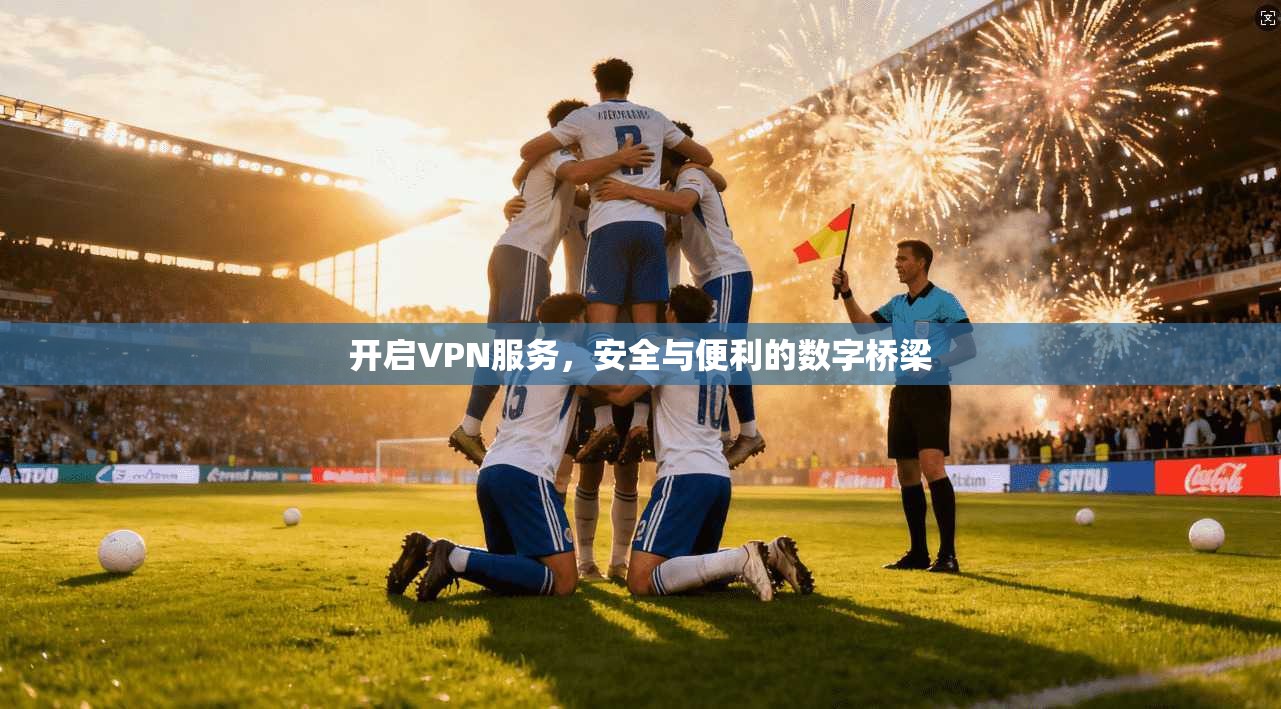 开启VPN服务，安全与便利的数字桥梁