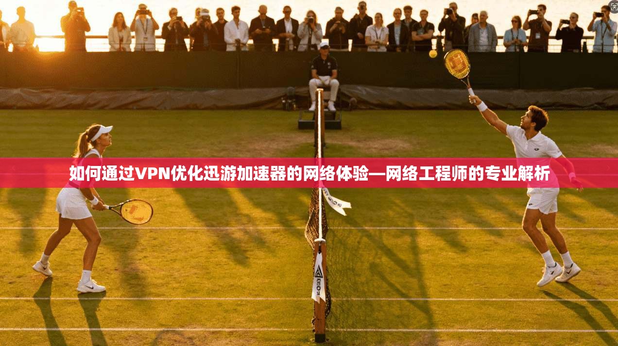 如何通过VPN优化迅游加速器的网络体验—网络工程师的专业解析 如何通过VPN优化迅游加速器的网络体验—网络工程师的专业解析