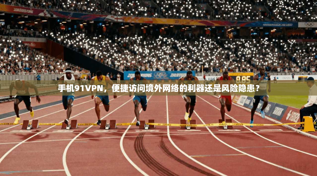 手机91VPN,便捷访问境外网络的利器还是风险隐患? 手机91VPN,便捷访问境外网络的利器还是风险隐患?
