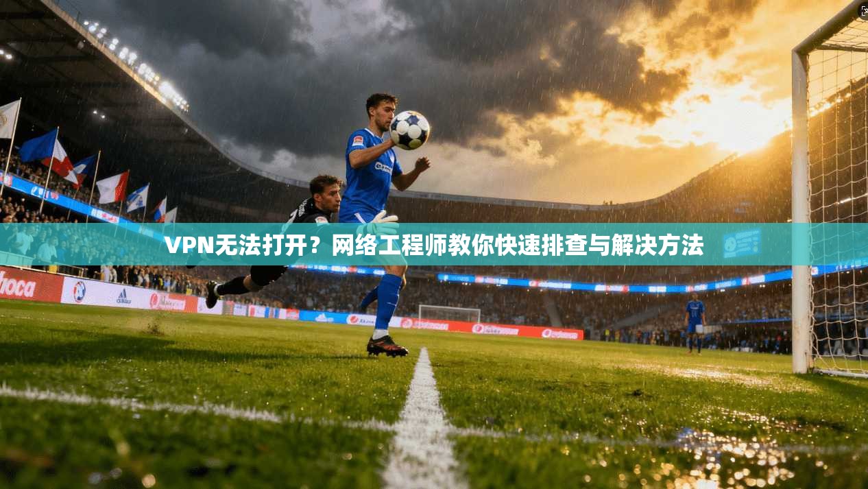 VPN无法打开？网络工程师教你快速排查与解决方法