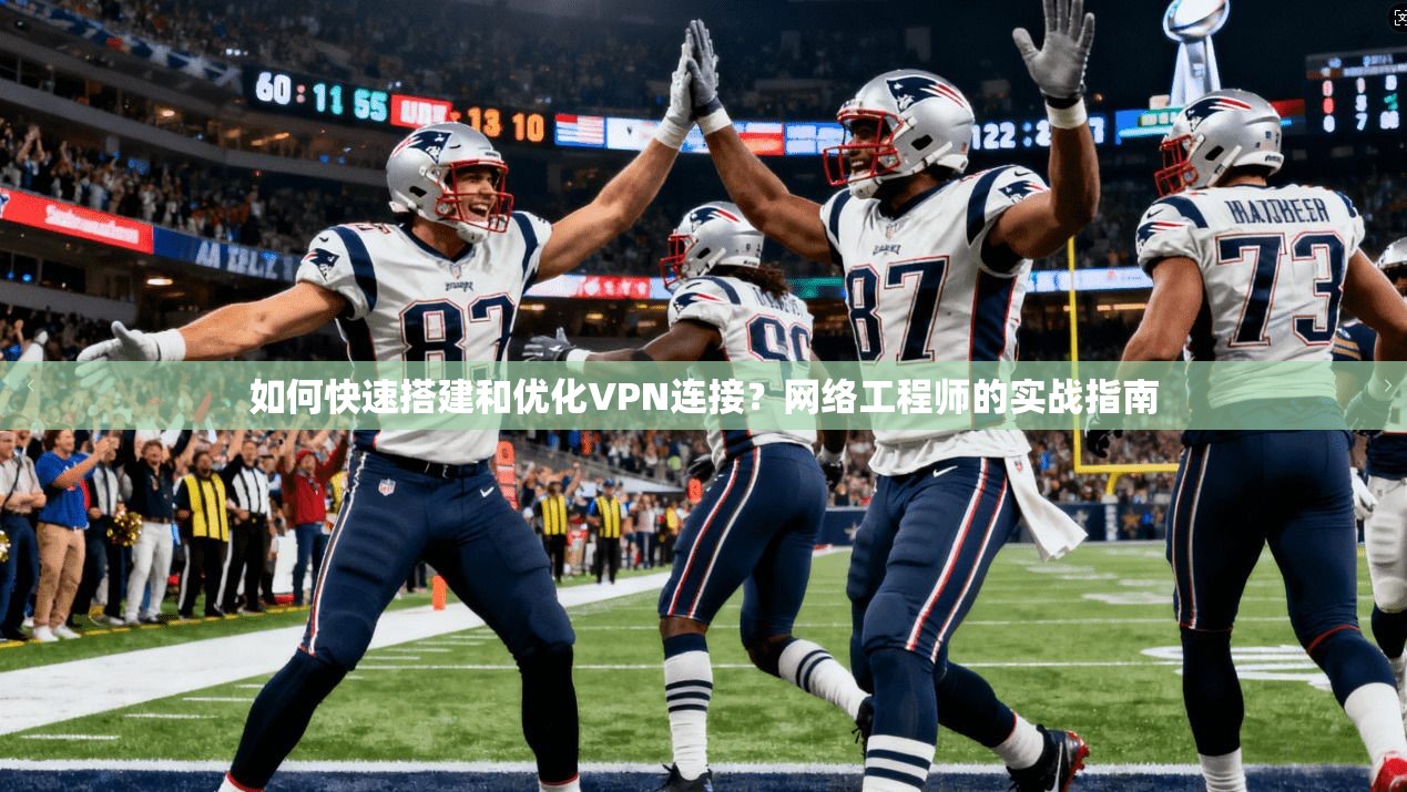 如何快速搭建和优化VPN连接？网络工程师的实战指南