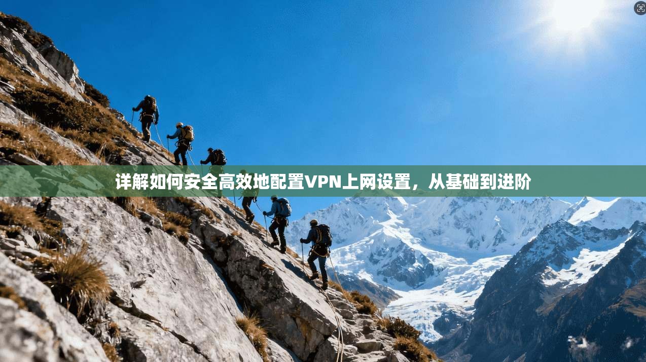 详解如何安全高效地配置VPN上网设置，从基础到进阶