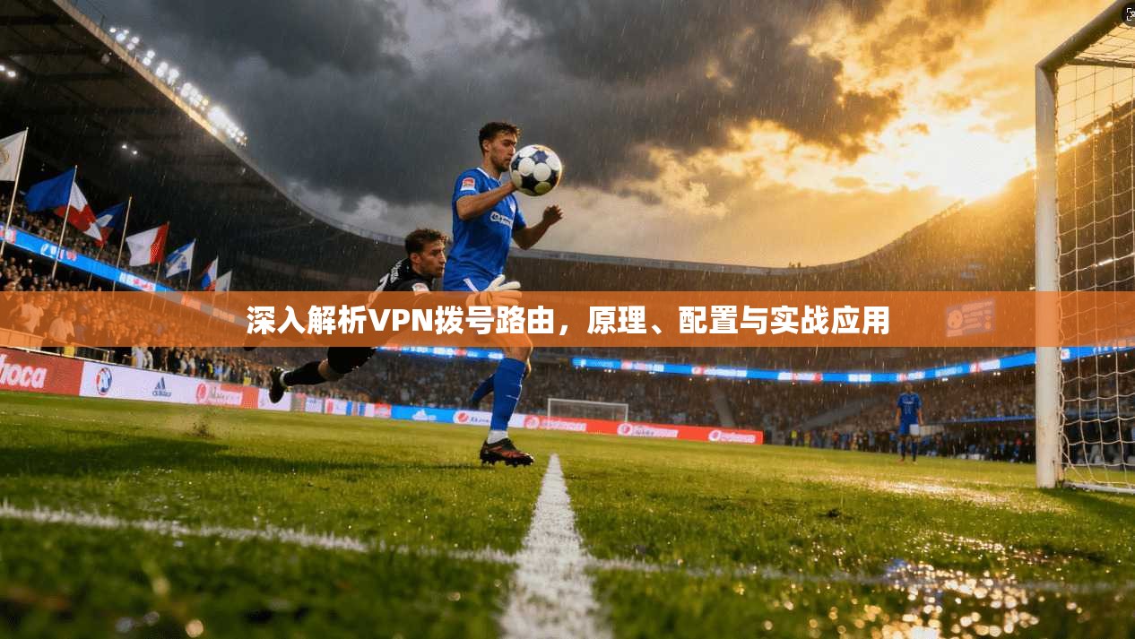 深入解析VPN拨号路由,原理、配置与实战应用 深入解析VPN拨号路由,原理、配置与实战应用