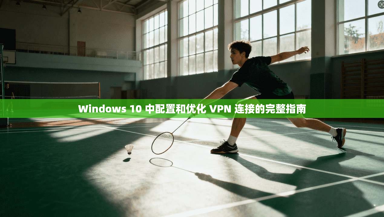Windows 10 中配置和优化 VPN 连接的完整指南
