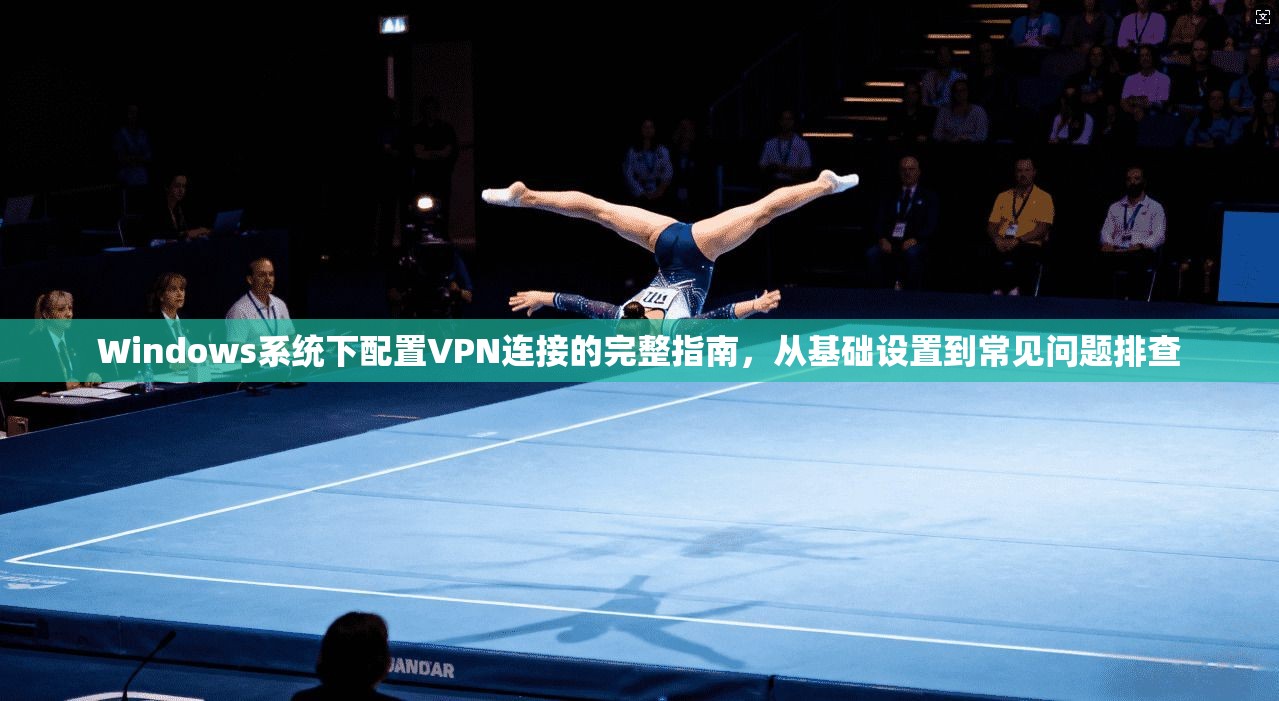 Windows系统下配置VPN连接的完整指南，从基础设置到常见问题排查
