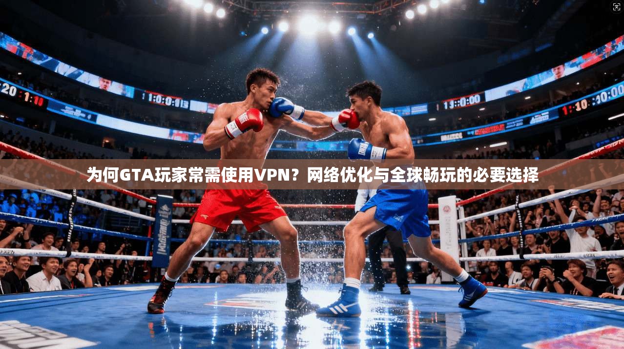 为何GTA玩家常需使用VPN？网络优化与全球畅玩的必要选择