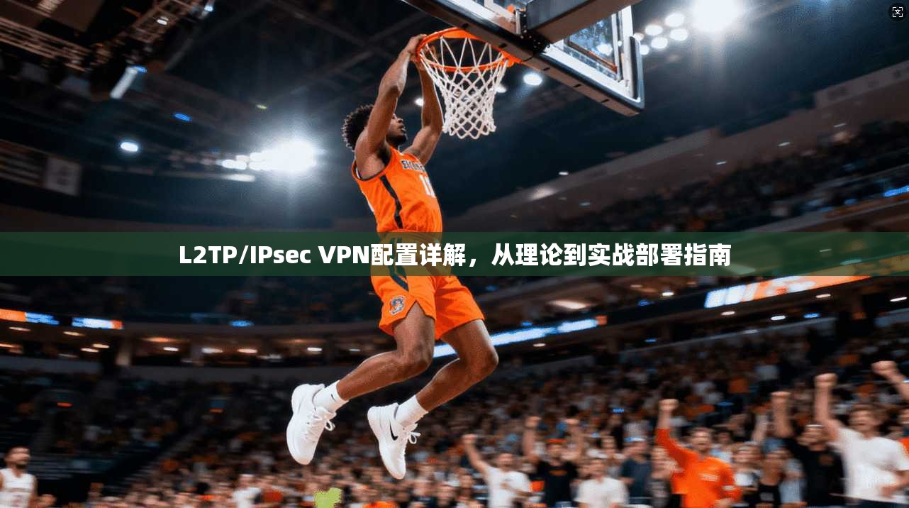 L2TP/IPsec VPN配置详解,从理论到实战部署指南 L2TP/IPsec VPN配置详解,从理论到实战部署指南