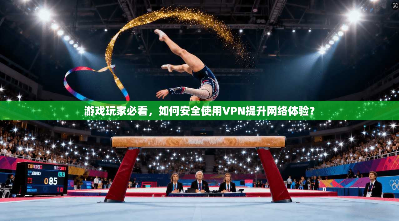 游戏玩家必看，如何安全使用VPN提升网络体验？