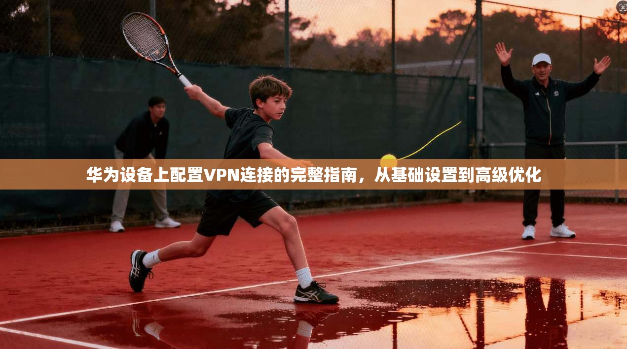 华为设备上配置VPN连接的完整指南，从基础设置到高级优化