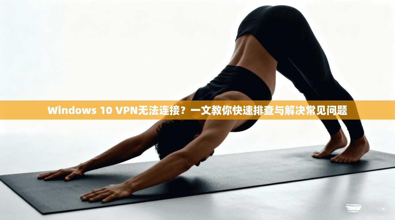 Windows 10 VPN无法连接?一文教你快速排查与解决常见问题 Windows 10 VPN无法连接?一文教你快速排查与解决常见问题