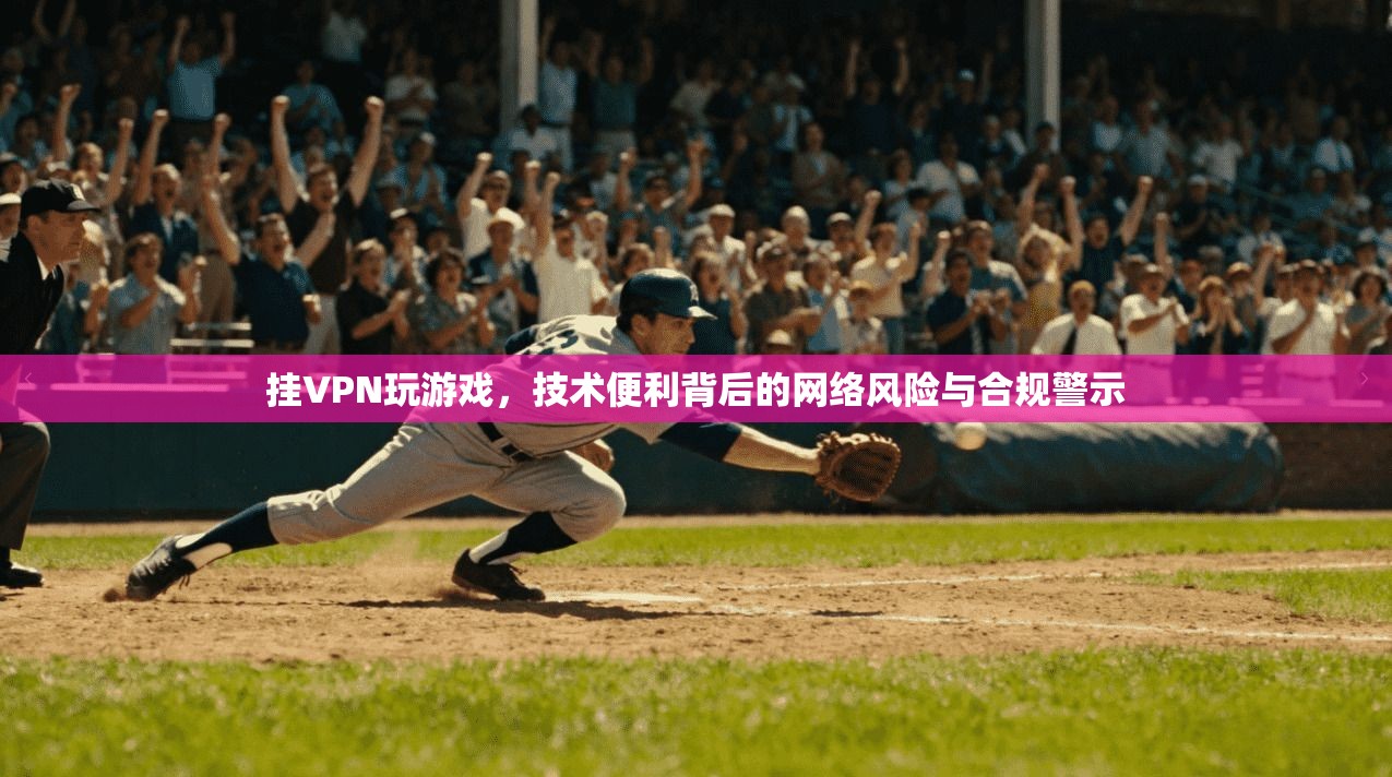 挂VPN玩游戏，技术便利背后的网络风险与合规警示