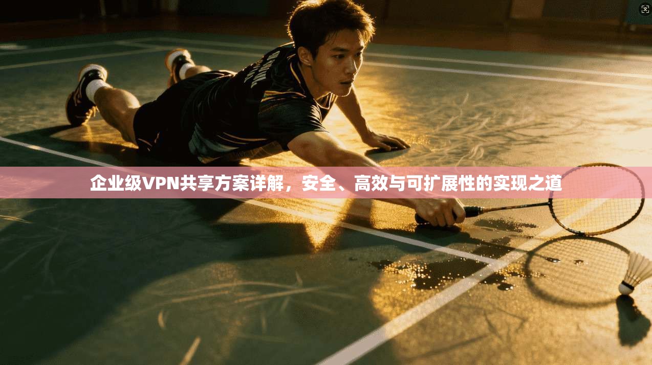 企业级VPN共享方案详解，安全、高效与可扩展性的实现之道